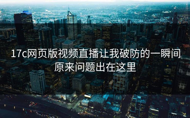 17c网页版视频直播让我破防的一瞬间原来问题出在这里
