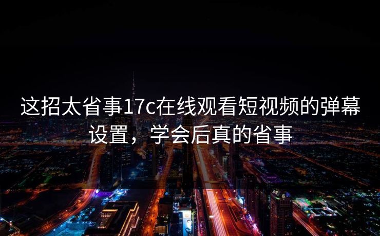 这招太省事17c在线观看短视频的弹幕设置，学会后真的省事