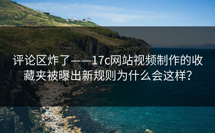 评论区炸了——17c网站视频制作的收藏夹被曝出新规则为什么会这样？