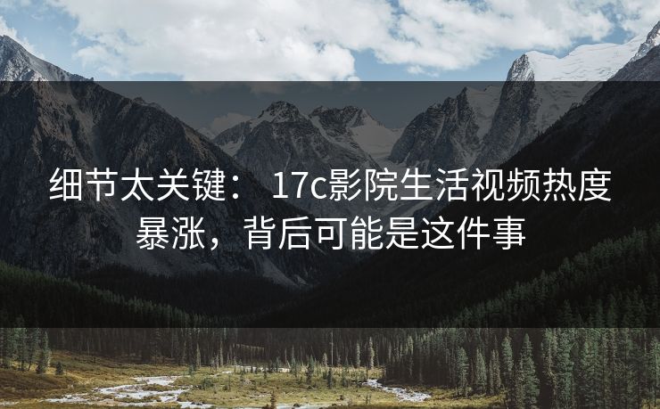 细节太关键： 17c影院生活视频热度暴涨，背后可能是这件事