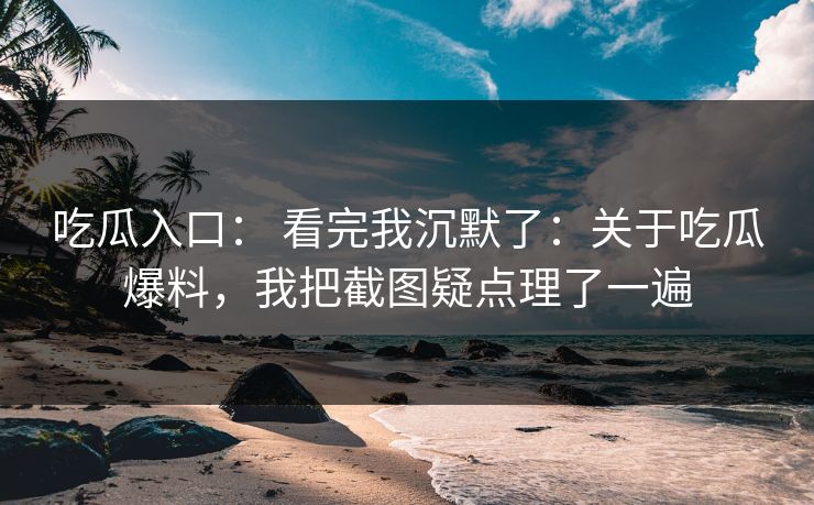 吃瓜入口： 看完我沉默了：关于吃瓜爆料，我把截图疑点理了一遍