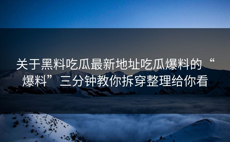 关于黑料吃瓜最新地址吃瓜爆料的“爆料”三分钟教你拆穿整理给你看