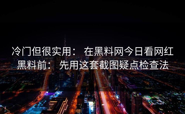冷门但很实用: 在黑料网今日看网红黑料前: 先用这套截图疑点检查法 冷门但很实用: 在黑料网今日看网红黑料前: 先用这套截图疑点检查法
