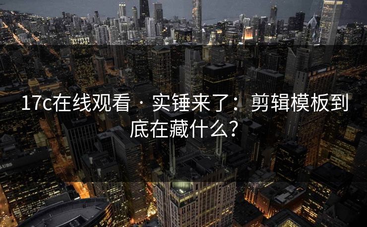 17c在线观看 · 实锤来了：剪辑模板到底在藏什么？