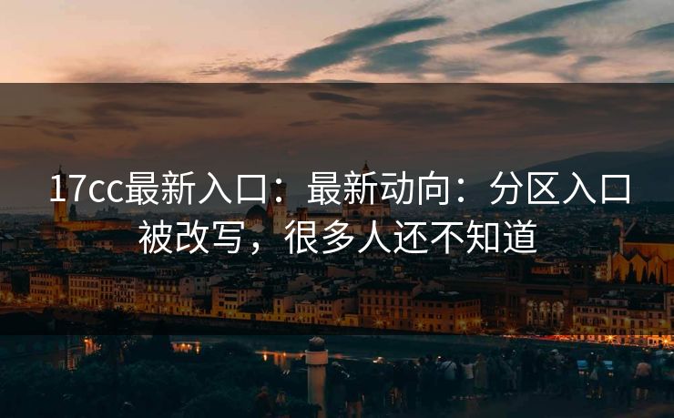 17cc最新入口：最新动向：分区入口被改写，很多人还不知道