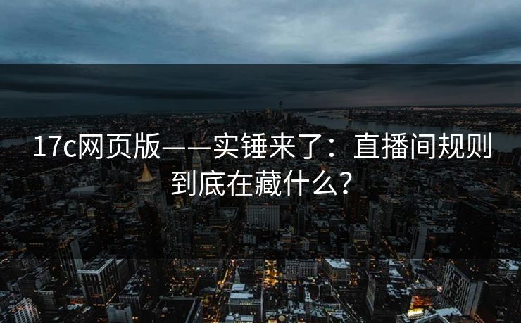 17c网页版——实锤来了：直播间规则到底在藏什么？