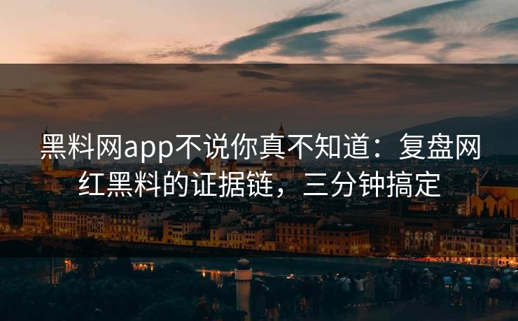黑料网app不说你真不知道:复盘网红黑料的证据链,三分钟搞定 黑料网app不说你真不知道:复盘网红黑料的证据链,三分钟搞定