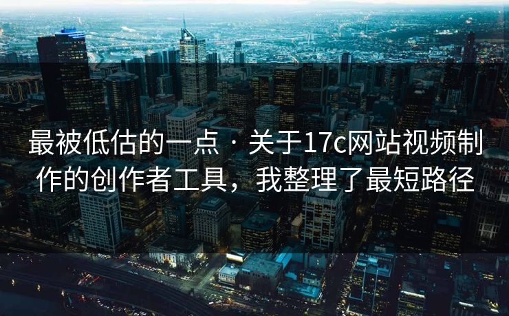 最被低估的一点 · 关于17c网站视频制作的创作者工具,我整理了最短路径 最被低估的一点 · 关于17c网站视频制作的创作者工具,我整理了最短路径