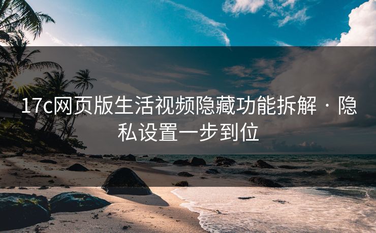 17c网页版生活视频隐藏功能拆解 · 隐私设置一步到位