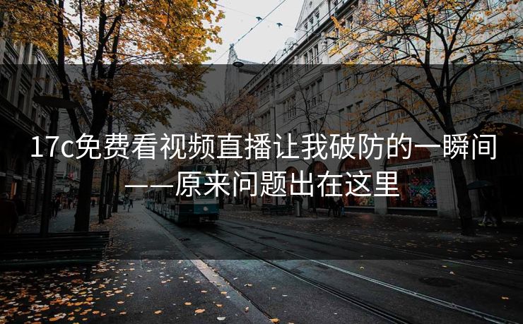 17c免费看视频直播让我破防的一瞬间——原来问题出在这里