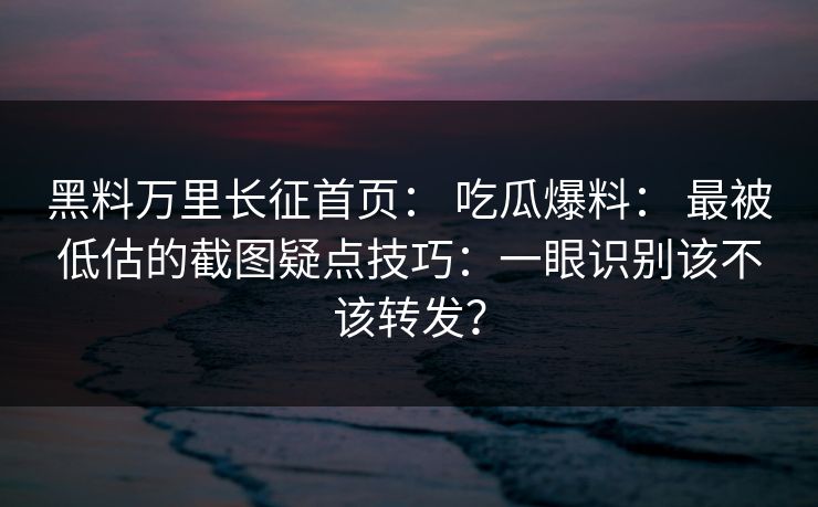 黑料万里长征首页： 吃瓜爆料： 最被低估的截图疑点技巧：一眼识别该不该转发？