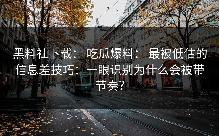 黑料社下载： 吃瓜爆料： 最被低估的信息差技巧：一眼识别为什么会被带节奏？