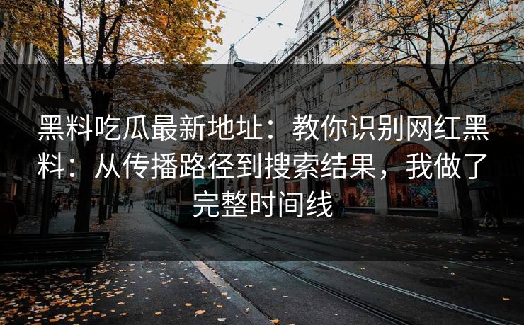 黑料吃瓜最新地址：教你识别网红黑料：从传播路径到搜索结果，我做了完整时间线