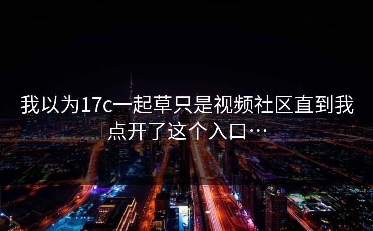 我以为17c一起草只是视频社区直到我点开了这个入口…