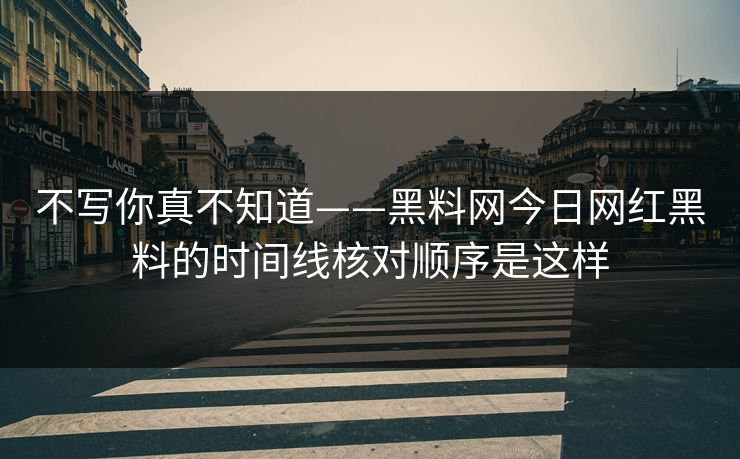 不写你真不知道——黑料网今日网红黑料的时间线核对顺序是这样