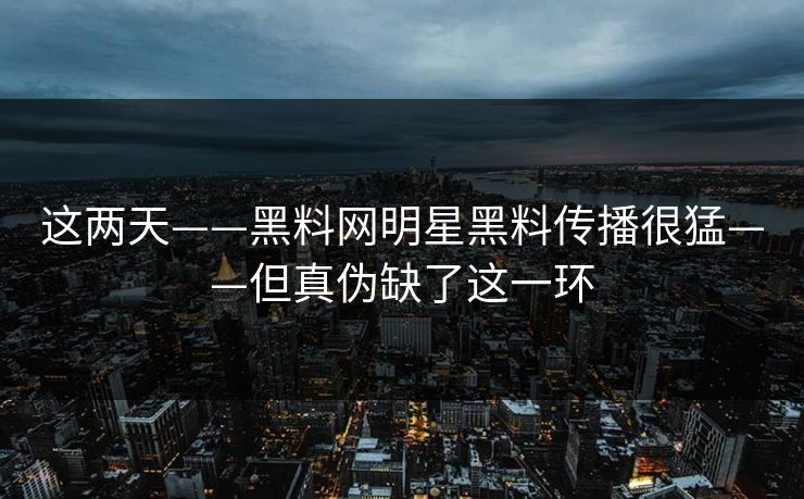这两天——黑料网明星黑料传播很猛——但真伪缺了这一环
