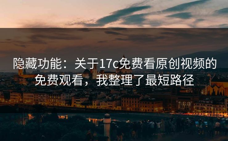 隐藏功能：关于17c免费看原创视频的免费观看，我整理了最短路径