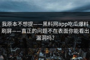 我原本不想提——黑料网app吃瓜爆料刷屏——真正的问题不在表面你能看出漏洞吗？