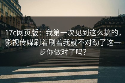 17c网页版：我第一次见到这么搞的，影视传媒刷着刷着我就不对劲了这一步你做对了吗？