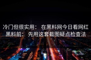 冷门但很实用： 在黑料网今日看网红黑料前： 先用这套截图疑点检查法