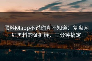 黑料网app不说你真不知道：复盘网红黑料的证据链，三分钟搞定