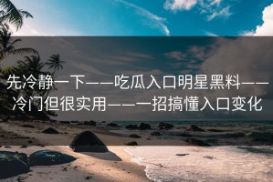 先冷静一下——吃瓜入口明星黑料——冷门但很实用——一招搞懂入口变化