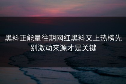 黑料正能量往期网红黑料又上热榜先别激动来源才是关键