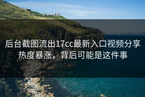 后台截图流出17cc最新入口视频分享热度暴涨，背后可能是这件事