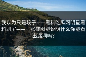 我以为只是段子——黑料吃瓜网明星黑料刷屏——一张截图能说明什么你能看出漏洞吗？