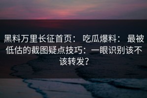 黑料万里长征首页： 吃瓜爆料： 最被低估的截图疑点技巧：一眼识别该不该转发？