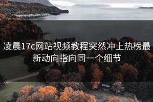凌晨17c网站视频教程突然冲上热榜最新动向指向同一个细节