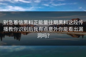 别急着信黑料正能量往期黑料这段传播教你识别后我有点意外你能看出漏洞吗？