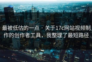 最被低估的一点 · 关于17c网站视频制作的创作者工具，我整理了最短路径