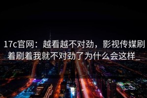 17c官网：越看越不对劲，影视传媒刷着刷着我就不对劲了为什么会这样_