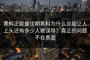 黑料正能量往期黑料为什么总能让人上头还有多少人被误导？真正的问题不在表面