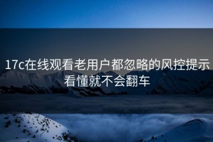 17c在线观看老用户都忽略的风控提示看懂就不会翻车