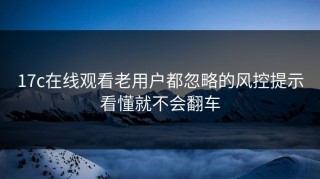 17c在线观看老用户都忽略的风控提示看懂就不会翻车
