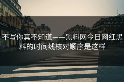 不写你真不知道——黑料网今日网红黑料的时间线核对顺序是这样