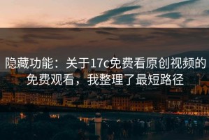 隐藏功能：关于17c免费看原创视频的免费观看，我整理了最短路径