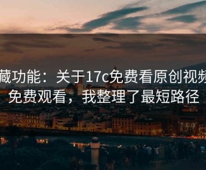 隐藏功能：关于17c免费看原创视频的免费观看，我整理了最短路径