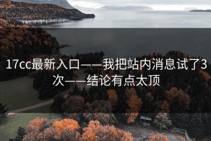 17cc最新入口——我把站内消息试了3次——结论有点太顶