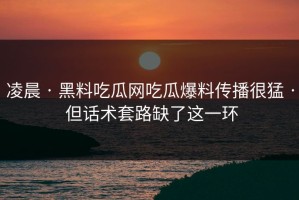 凌晨 · 黑料吃瓜网吃瓜爆料传播很猛 · 但话术套路缺了这一环