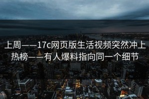 上周——17c网页版生活视频突然冲上热榜——有人爆料指向同一个细节