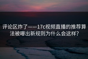评论区炸了——17c视频直播的推荐算法被曝出新规则为什么会这样？