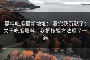 黑料吃瓜最新地址： 看完我沉默了：关于吃瓜爆料，我把核验方法理了一遍