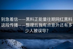 别急着信——黑料正能量往期网红黑料这段传播——整理后我有点意外还有多少人被误导？