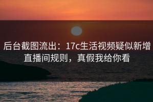 后台截图流出：17c生活视频疑似新增直播间规则，真假我给你看