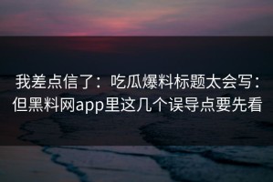 我差点信了：吃瓜爆料标题太会写：但黑料网app里这几个误导点要先看