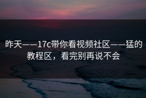 昨天——17c带你看视频社区——猛的教程区，看完别再说不会