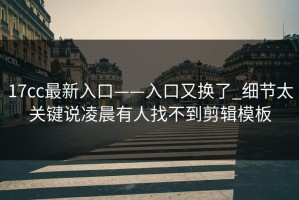 17cc最新入口——入口又换了_细节太关键说凌晨有人找不到剪辑模板